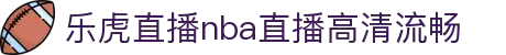 乐虎nba直播免费高清_乐虎体育直播nba_乐虎直播